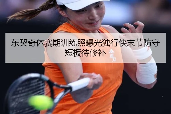 东契奇休赛期训练照曝光独行侠末节防守短板待修补